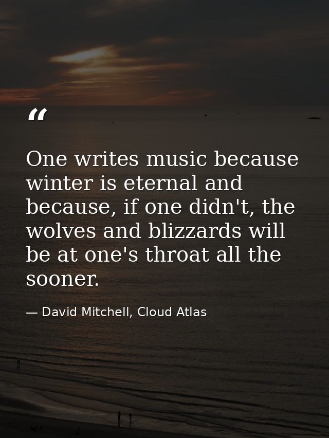One writes music because winter is eternal and because, if one didn't, the wolves and blizzards will be at one's throat  — David Mitchell, Cloud Atlas