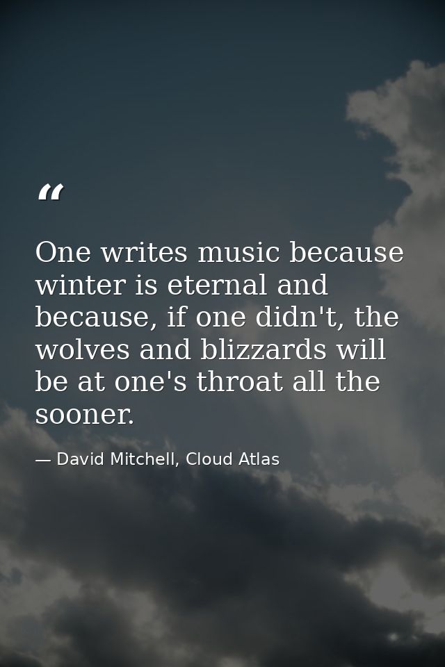 One writes music because winter is eternal and because, if one didn't, the wolves and blizzards will be at one's throat  — David Mitchell, Cloud Atlas