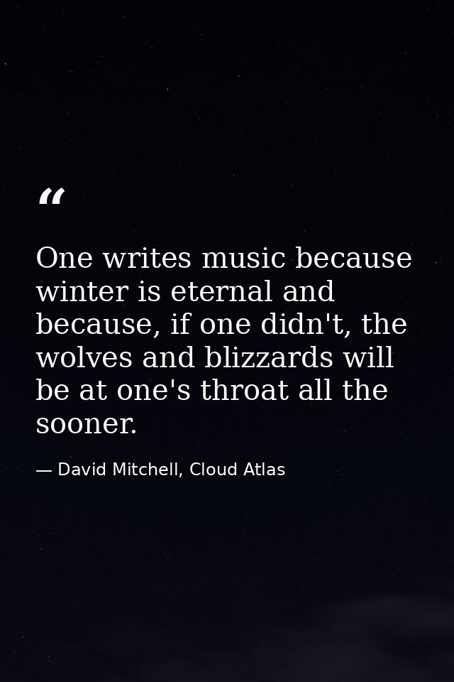 One writes music because winter is eternal and because, if one didn't, the wolves and blizzards will be at one's throat  — David Mitchell, Cloud Atlas