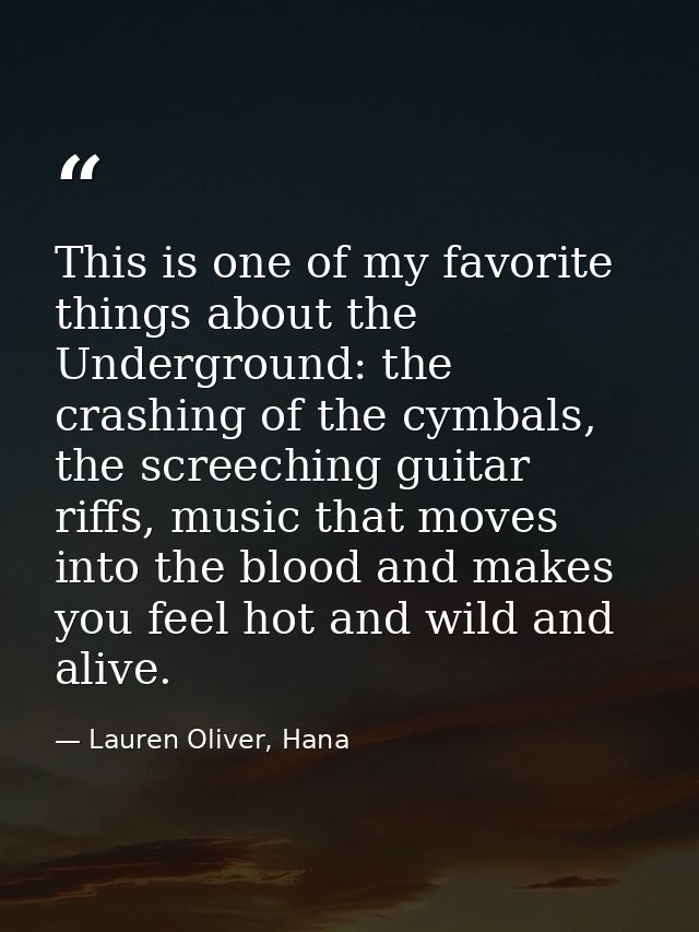 This is one of my favorite things about the Underground: the crashing of the cymbals, the screeching guitar riffs, music — Lauren Oliver, Hana