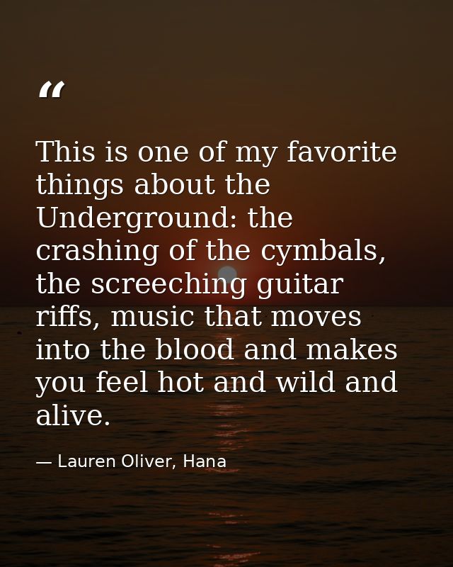 This is one of my favorite things about the Underground: the crashing of the cymbals, the screeching guitar riffs, music — Lauren Oliver, Hana