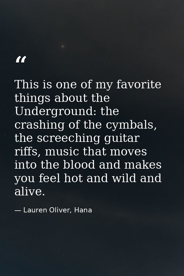 This is one of my favorite things about the Underground: the crashing of the cymbals, the screeching guitar riffs, music — Lauren Oliver, Hana