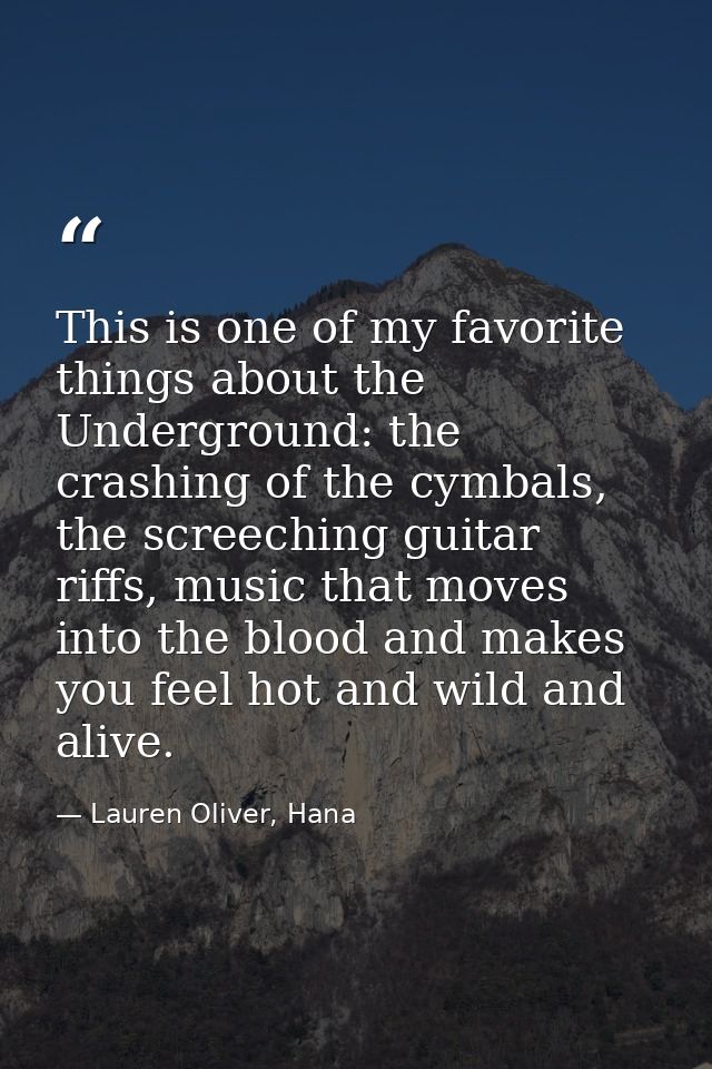 This is one of my favorite things about the Underground: the crashing of the cymbals, the screeching guitar riffs, music — Lauren Oliver, Hana