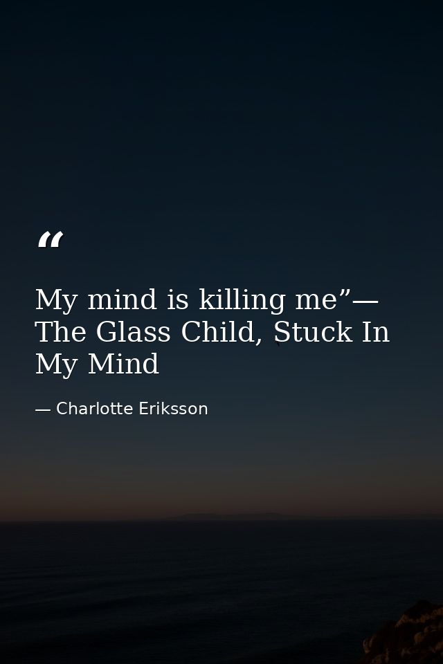 My mind is killing me”— The Glass Child, Stuck In My Mind — Charlotte Eriksson