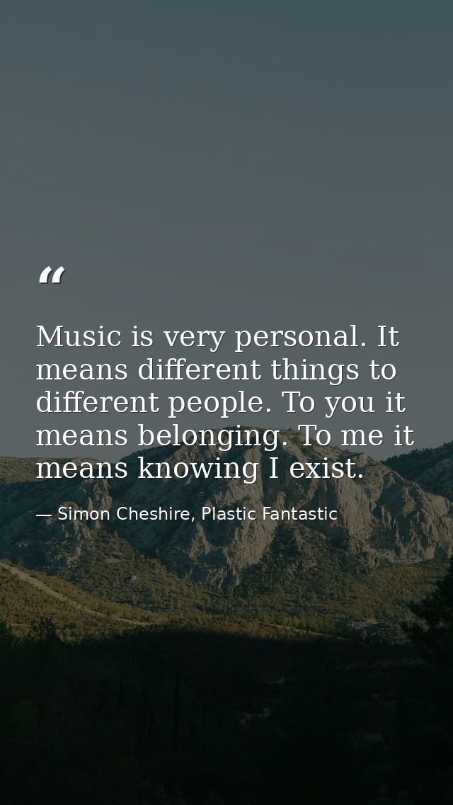Music is very personal. It means different things to different people. To you it means belonging. To me it means knowing — Simon Cheshire, Plastic Fantastic