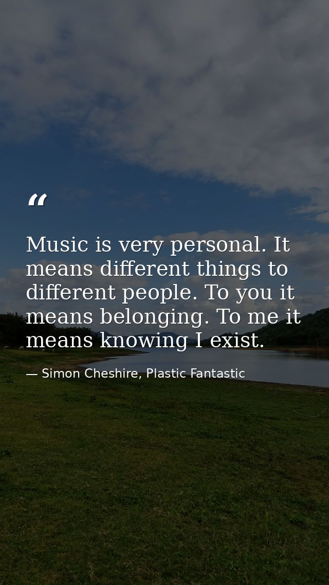 Music is very personal. It means different things to different people. To you it means belonging. To me it means knowing — Simon Cheshire, Plastic Fantastic