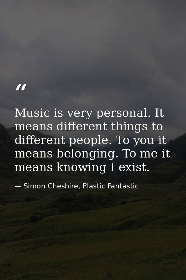 Music is very personal. It means different things to different people. To you it means belonging. To me it means knowing — Simon Cheshire, Plastic Fantastic