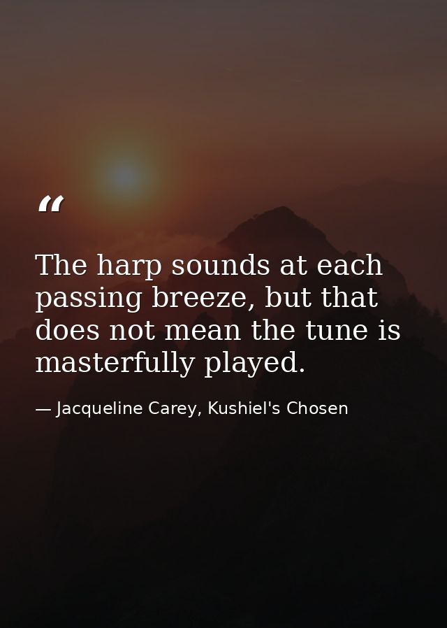 The harp sounds at each passing breeze, but that does not mean the tune is masterfully played. — Jacqueline Carey, Kushiel's Chosen