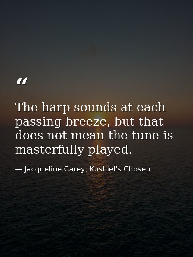 The harp sounds at each passing breeze, but that does not mean the tune is masterfully played. — Jacqueline Carey, Kushiel's Chosen