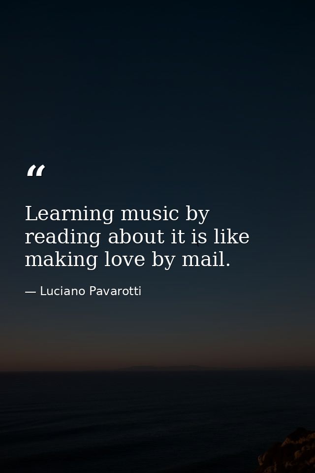 Learning music by reading about it is like making love by mail. — Luciano Pavarotti