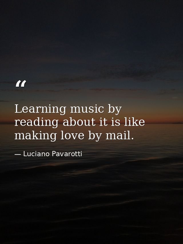 Learning music by reading about it is like making love by mail. — Luciano Pavarotti