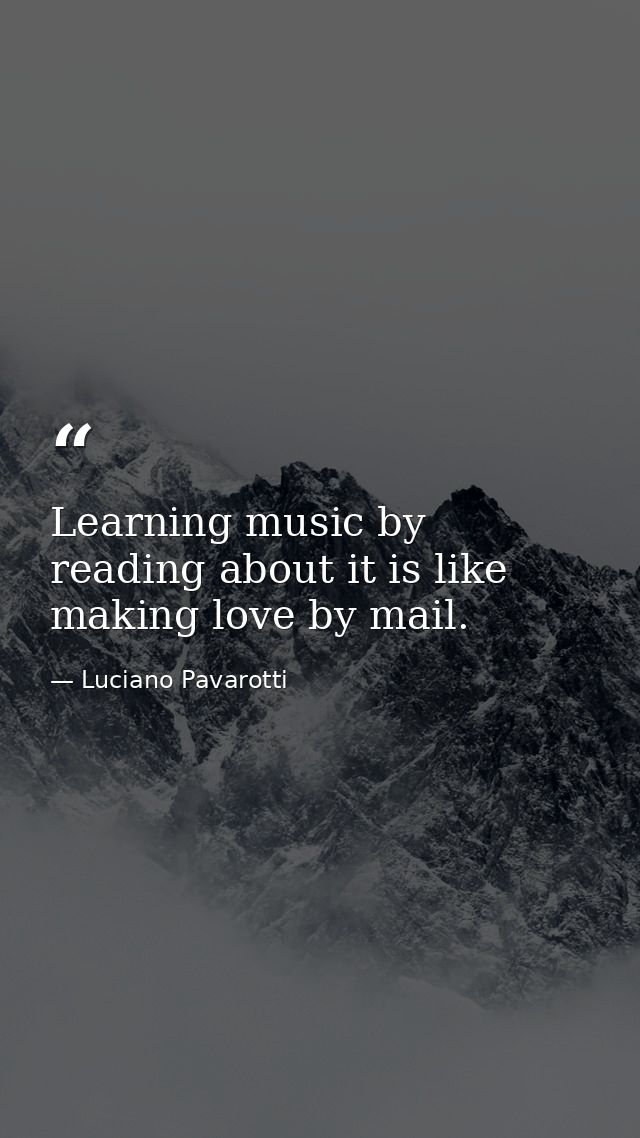 Learning music by reading about it is like making love by mail. — Luciano Pavarotti