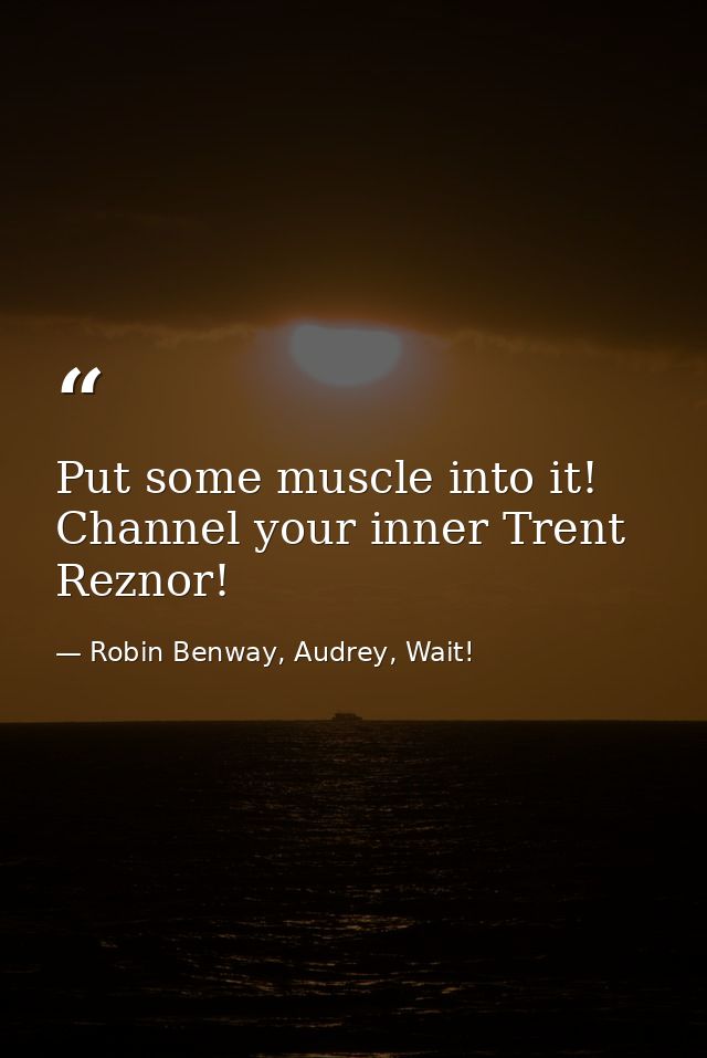 Put some muscle into it! Channel your inner Trent Reznor! — Robin Benway, Audrey, Wait!
