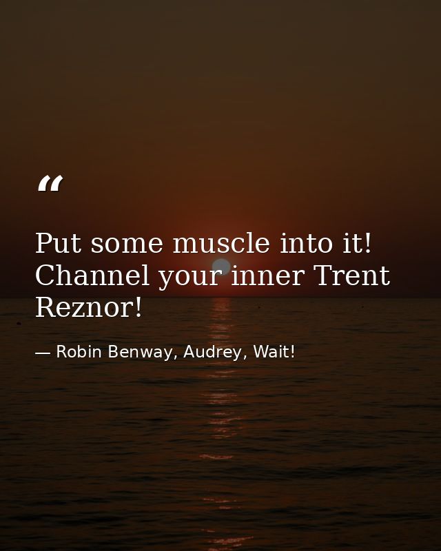 Put some muscle into it! Channel your inner Trent Reznor! — Robin Benway, Audrey, Wait!