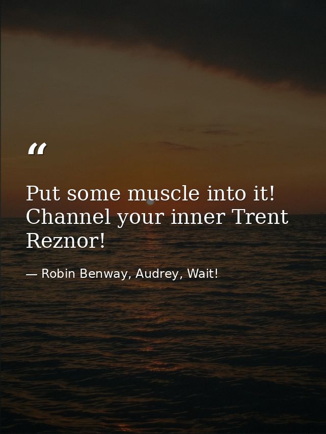 Put some muscle into it! Channel your inner Trent Reznor! — Robin Benway, Audrey, Wait!
