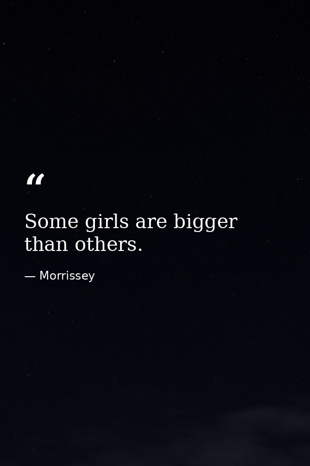 Some girls are bigger than others. — Morrissey