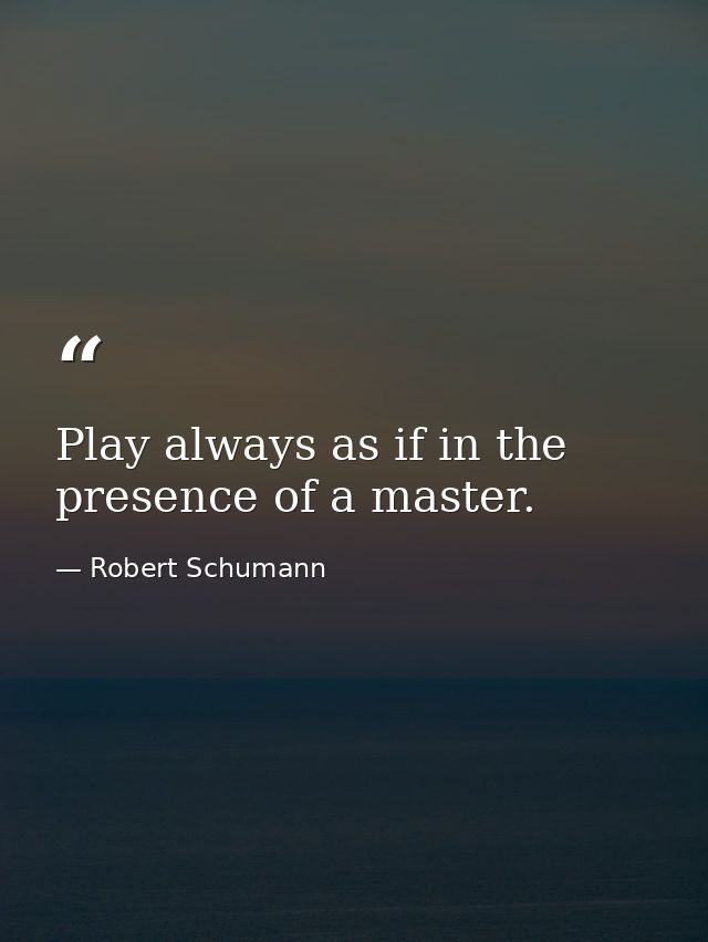 Play always as if in the presence of a master. — Robert Schumann