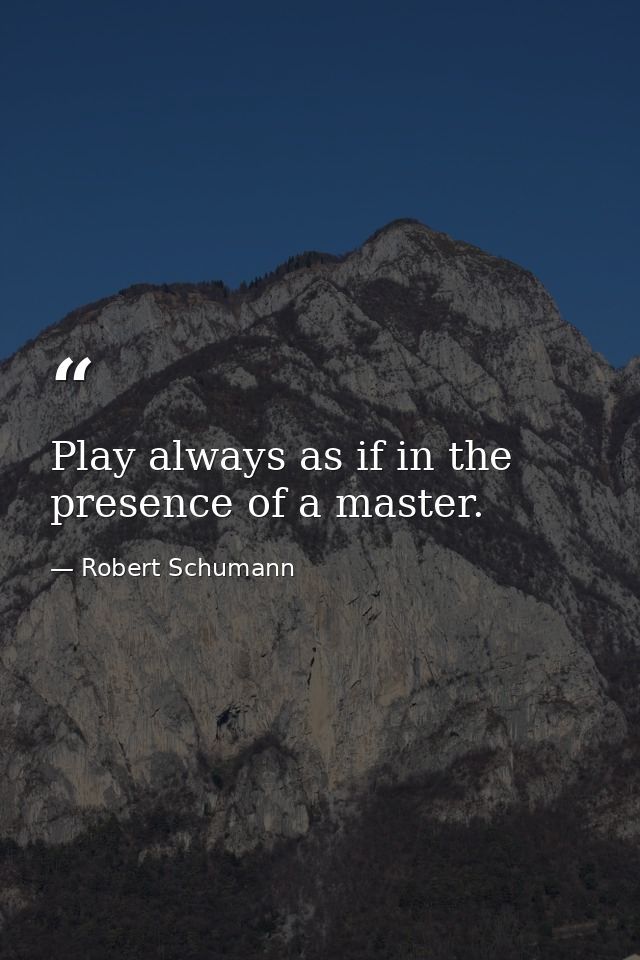 Play always as if in the presence of a master. — Robert Schumann