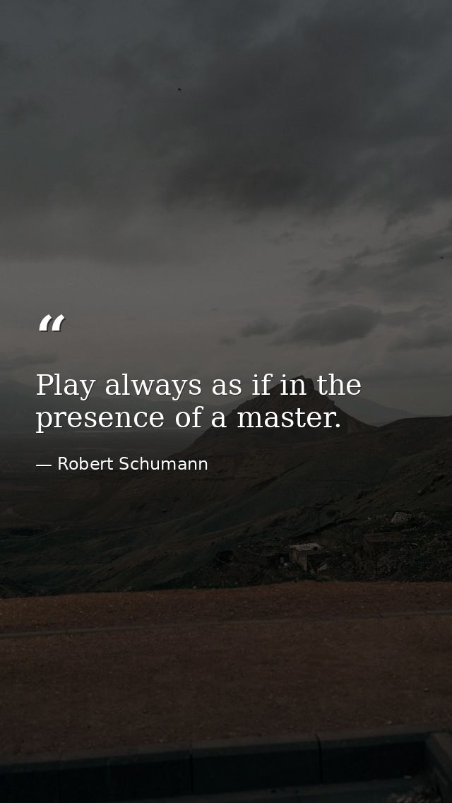 Play always as if in the presence of a master. — Robert Schumann