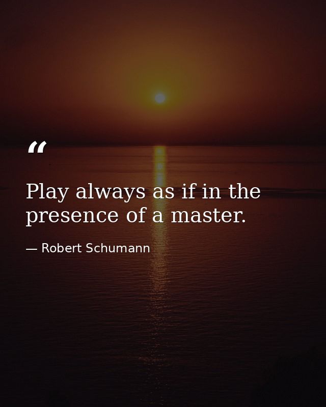 Play always as if in the presence of a master. — Robert Schumann