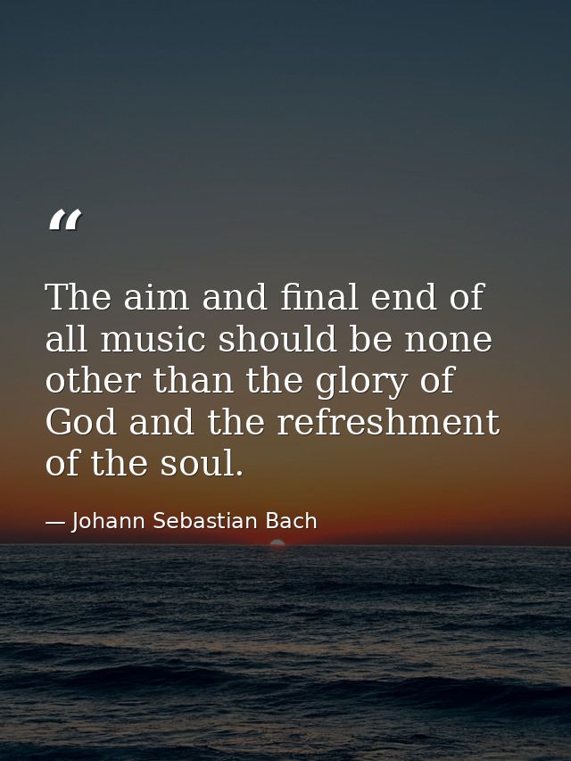 The aim and final end of all music should be none other than the glory of God and the refreshment of the soul. — Johann Sebastian Bach