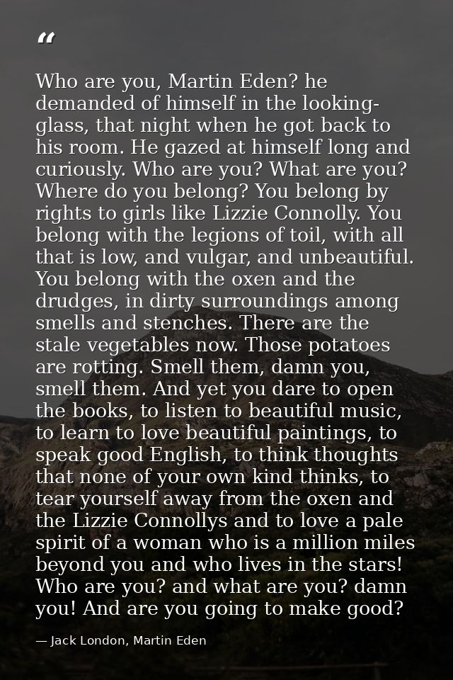 Who are you, Martin Eden? he demanded of himself in the looking- glass, that night when he got back to his room. He gaze — Jack London, Martin Eden