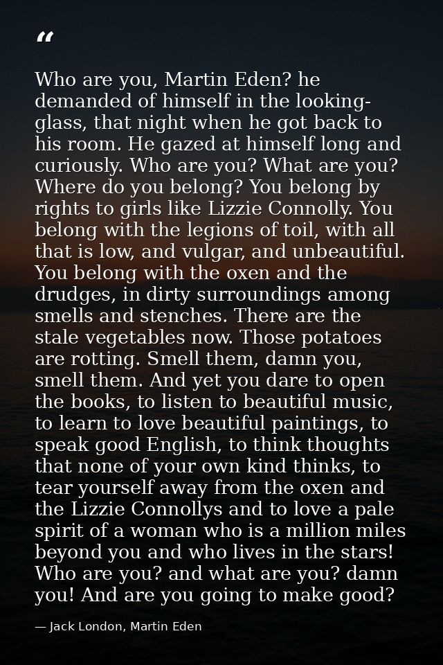 Who are you, Martin Eden? he demanded of himself in the looking- glass, that night when he got back to his room. He gaze — Jack London, Martin Eden