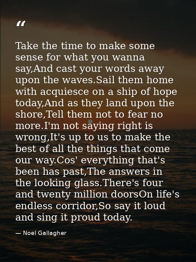 Take the time to make some sense for what you wanna say,And cast your words away upon the waves.Sail them home with acqu — Noel Gallagher