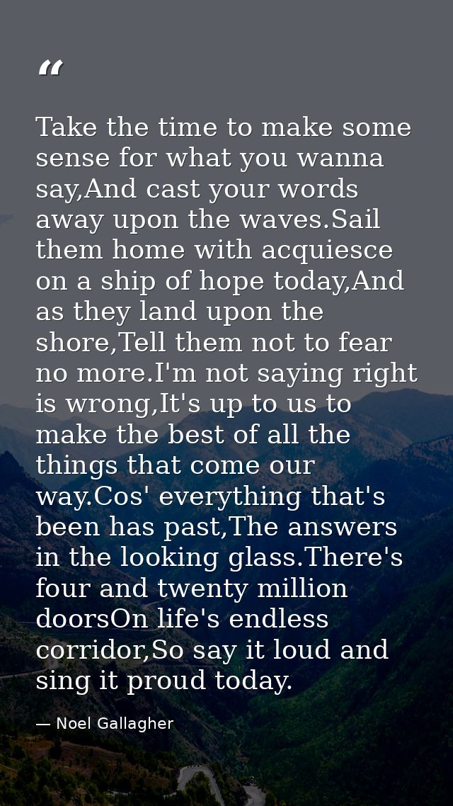 Take the time to make some sense for what you wanna say,And cast your words away upon the waves.Sail them home with acqu — Noel Gallagher