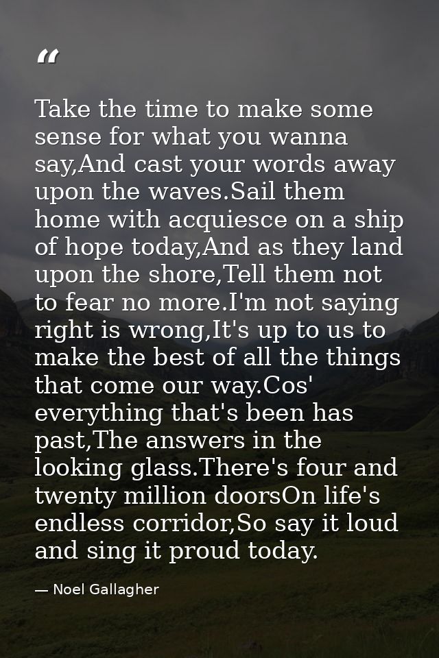 Take the time to make some sense for what you wanna say,And cast your words away upon the waves.Sail them home with acqu — Noel Gallagher