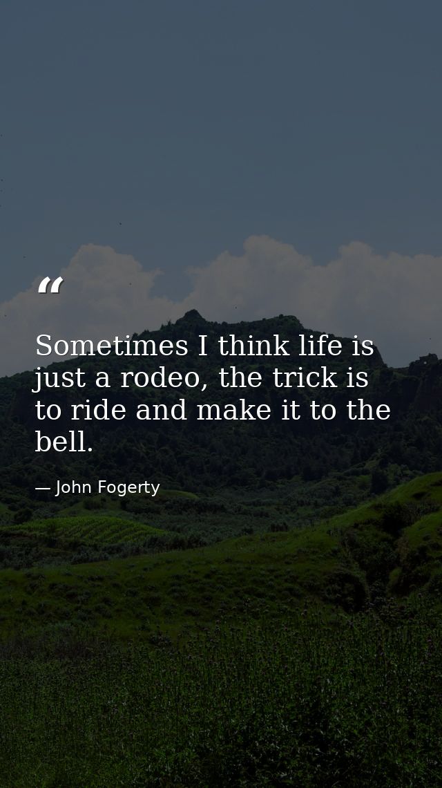 Sometimes I think life is just a rodeo, the trick is to ride and make it to the bell. — John Fogerty