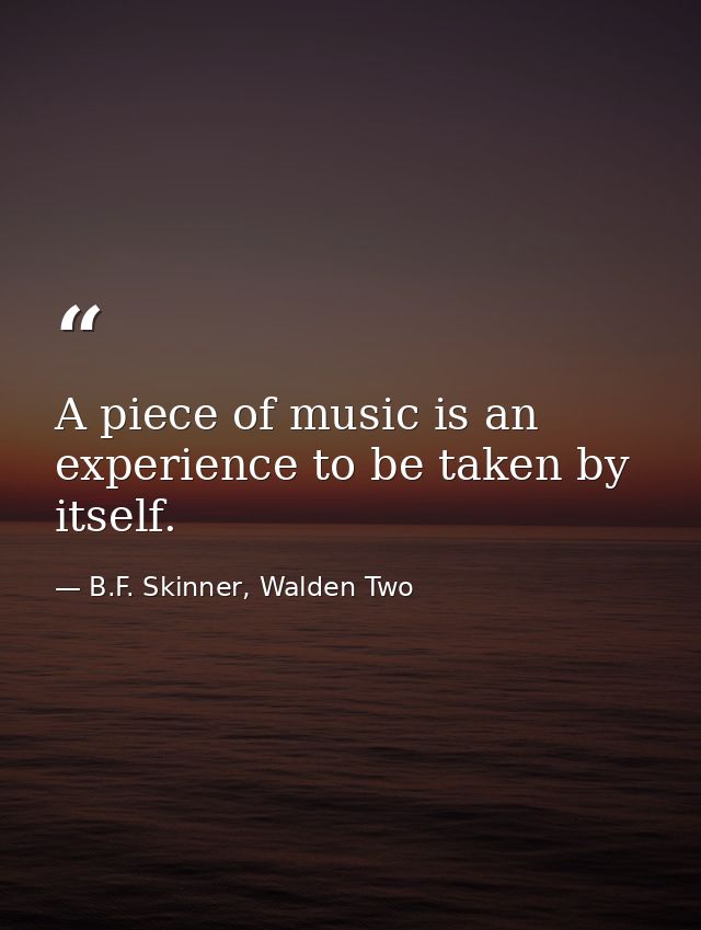 A piece of music is an experience to be taken by itself. — B.F. Skinner, Walden Two