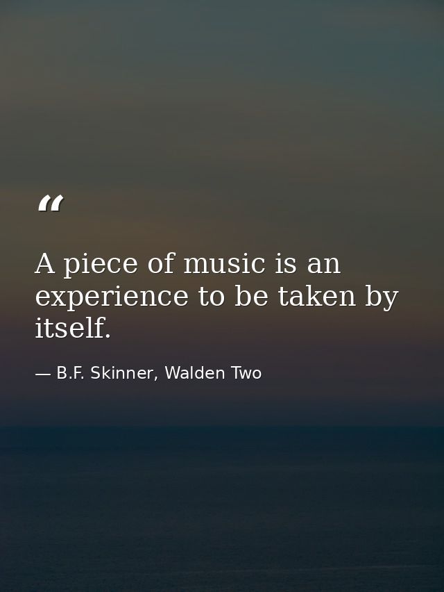 A piece of music is an experience to be taken by itself. — B.F. Skinner, Walden Two