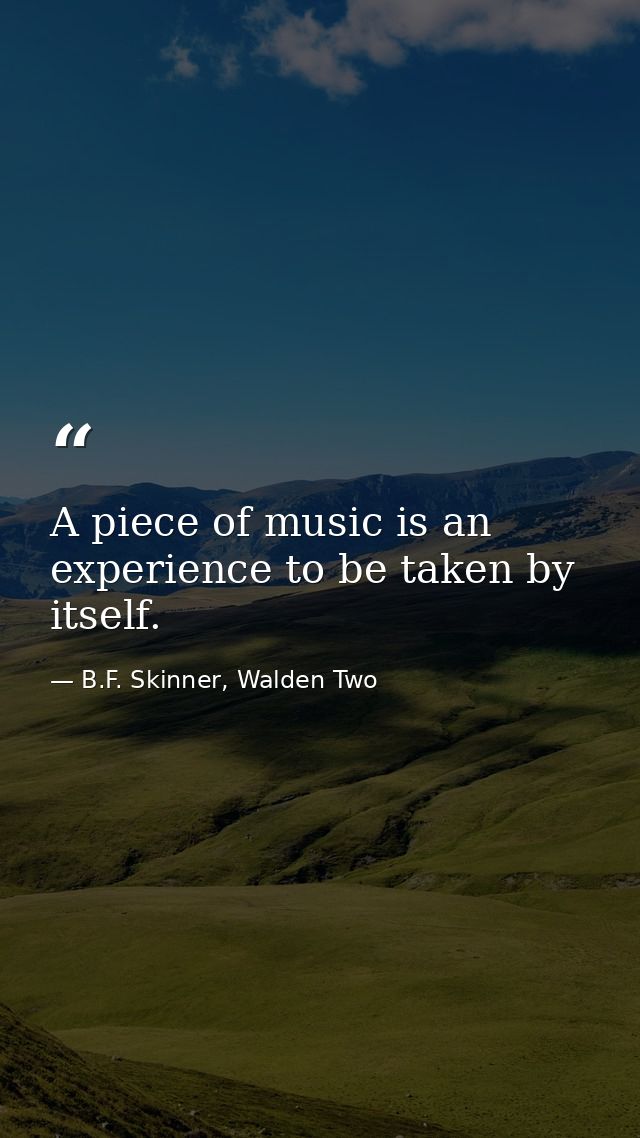 A piece of music is an experience to be taken by itself. — B.F. Skinner, Walden Two