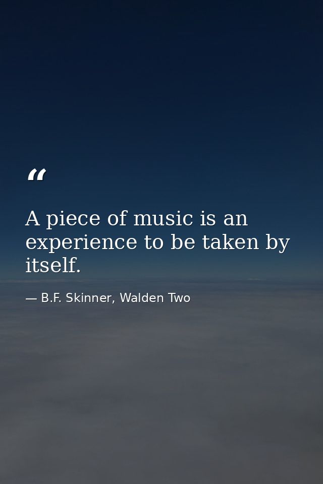 A piece of music is an experience to be taken by itself. — B.F. Skinner, Walden Two