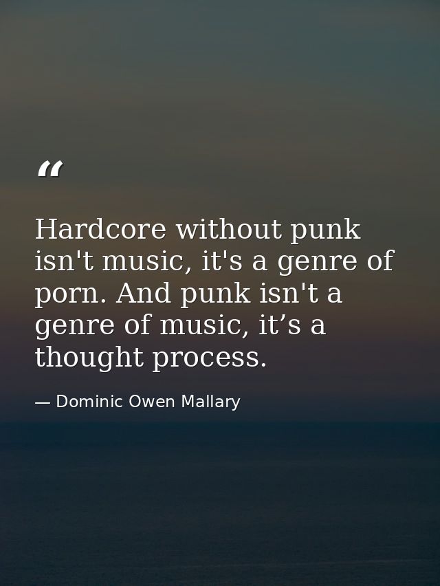 Hardcore without punk isn't music, it's a genre of porn. And punk isn't a genre of music, it’s a thought process. — Dominic Owen Mallary