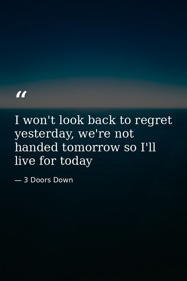 I won't look back to regret yesterday, we're not handed tomorrow so I'll live for today — 3 Doors Down