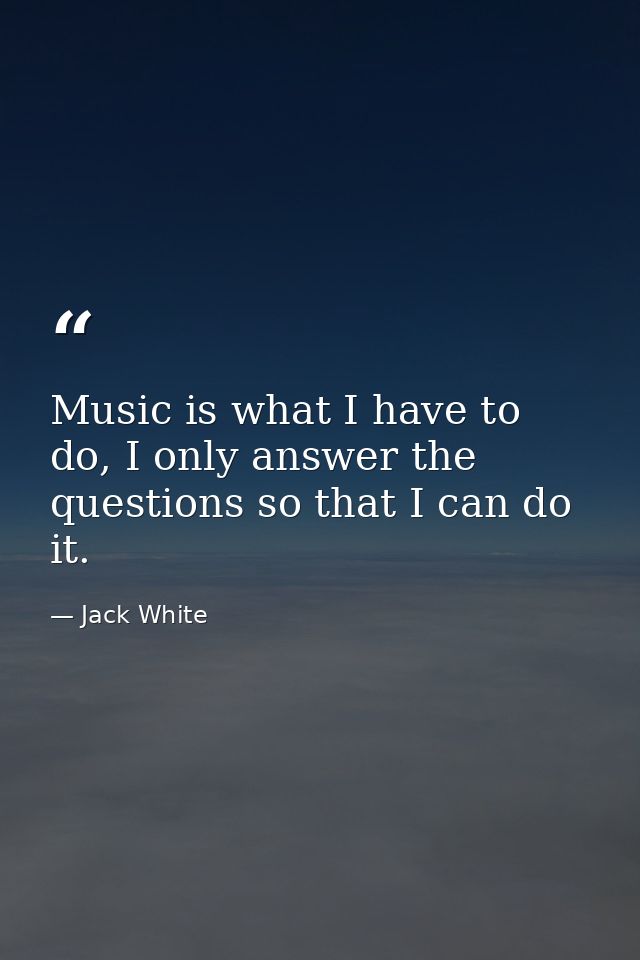 Music is what I have to do, I only answer the questions so that I can do it. — Jack White