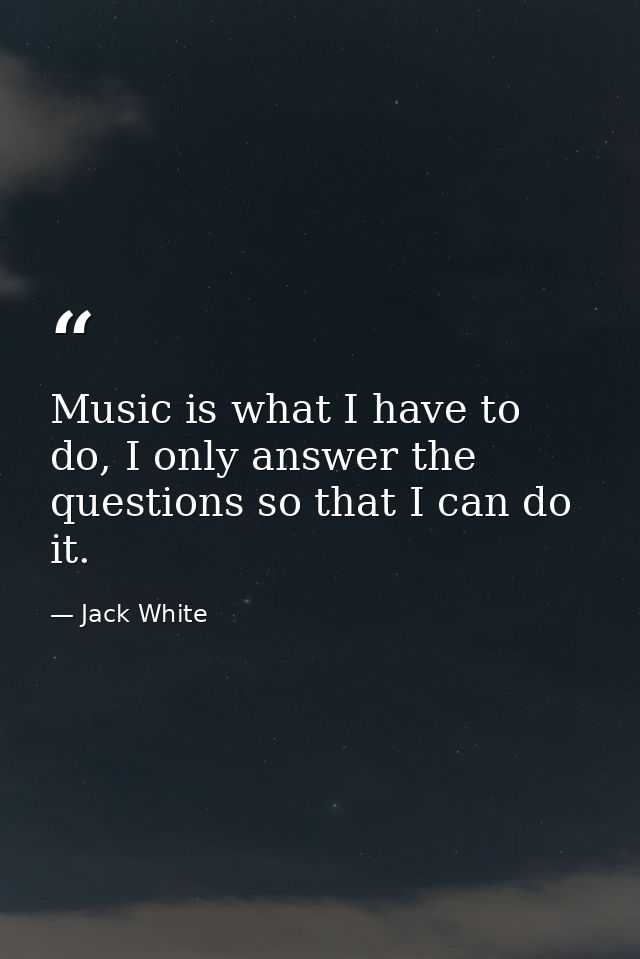 Music is what I have to do, I only answer the questions so that I can do it. — Jack White