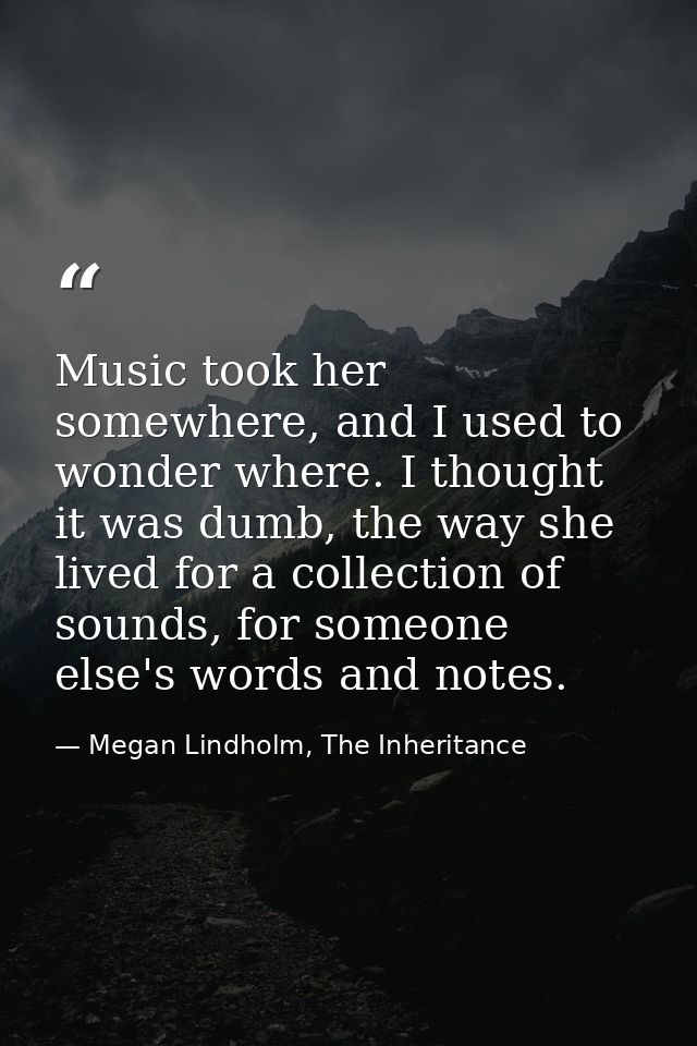 Music took her somewhere, and I used to wonder where. I thought it was dumb, the way she lived for a collection of sound — Megan Lindholm, The Inheritance