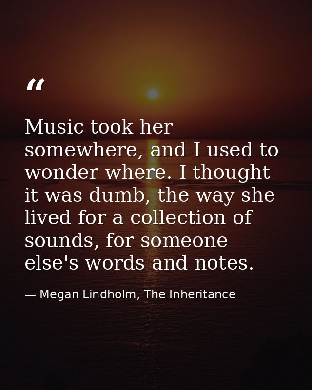 Music took her somewhere, and I used to wonder where. I thought it was dumb, the way she lived for a collection of sound — Megan Lindholm, The Inheritance