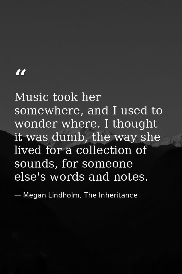 Music took her somewhere, and I used to wonder where. I thought it was dumb, the way she lived for a collection of sound — Megan Lindholm, The Inheritance