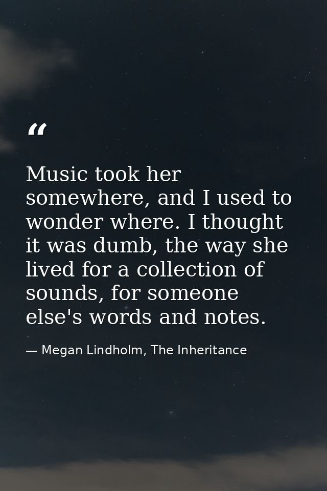 Music took her somewhere, and I used to wonder where. I thought it was dumb, the way she lived for a collection of sound — Megan Lindholm, The Inheritance
