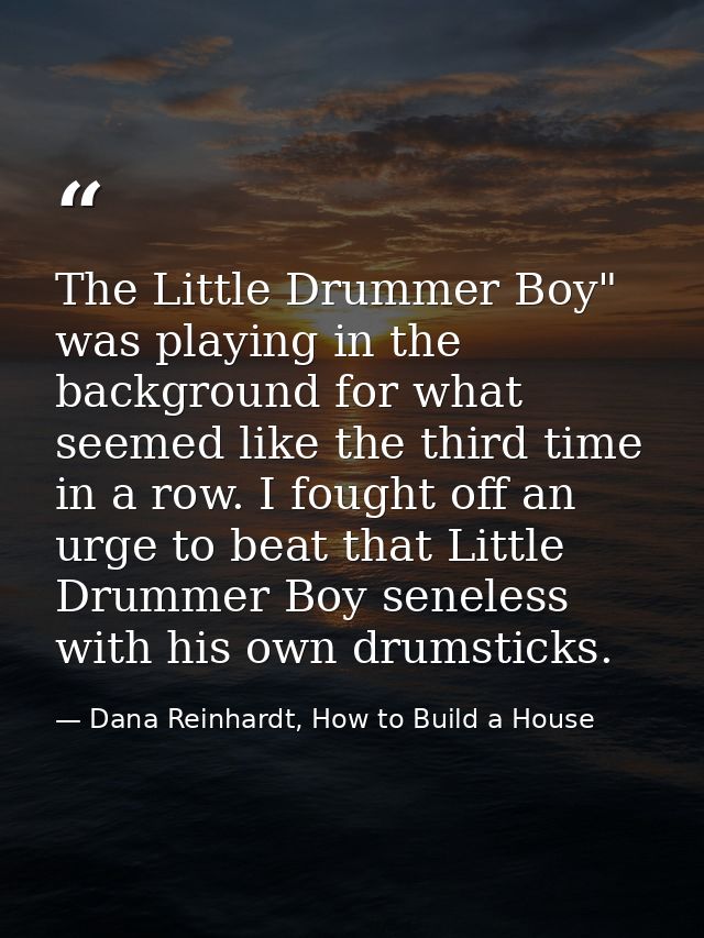 The Little Drummer Boy" was playing in the background for what seemed like the third time in a row. I fought off an urge — Dana Reinhardt, How to Build a House
