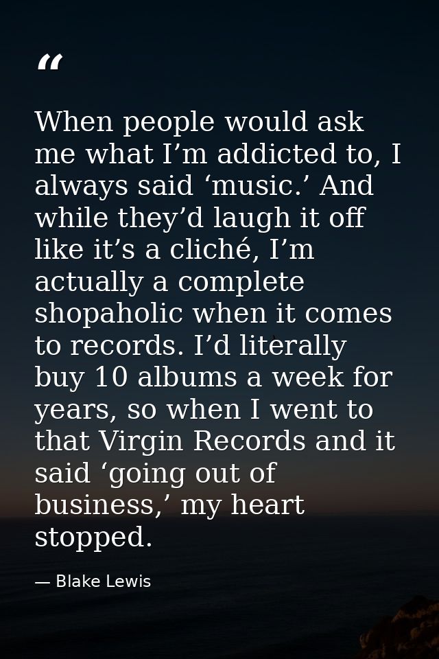 When people would ask me what I’m addicted to, I always said ‘music.’ And while they’d laugh it off like it’s a cliché,  — Blake Lewis