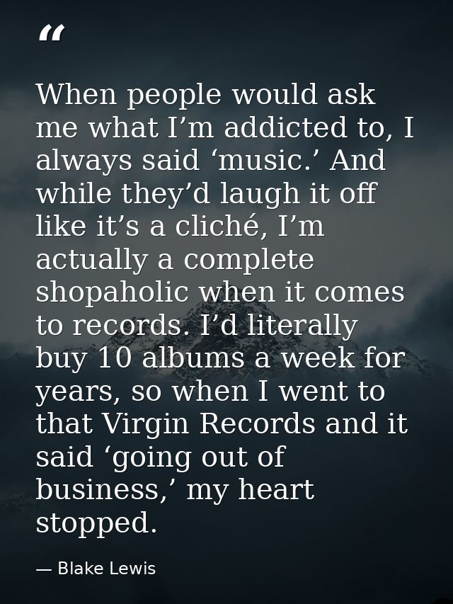 When people would ask me what I’m addicted to, I always said ‘music.’ And while they’d laugh it off like it’s a cliché,  — Blake Lewis