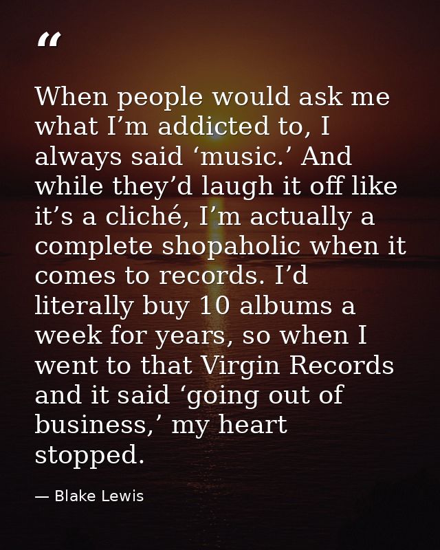 When people would ask me what I’m addicted to, I always said ‘music.’ And while they’d laugh it off like it’s a cliché,  — Blake Lewis