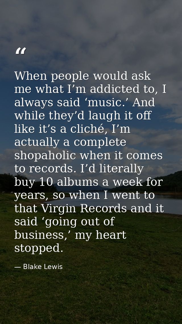 When people would ask me what I’m addicted to, I always said ‘music.’ And while they’d laugh it off like it’s a cliché,  — Blake Lewis