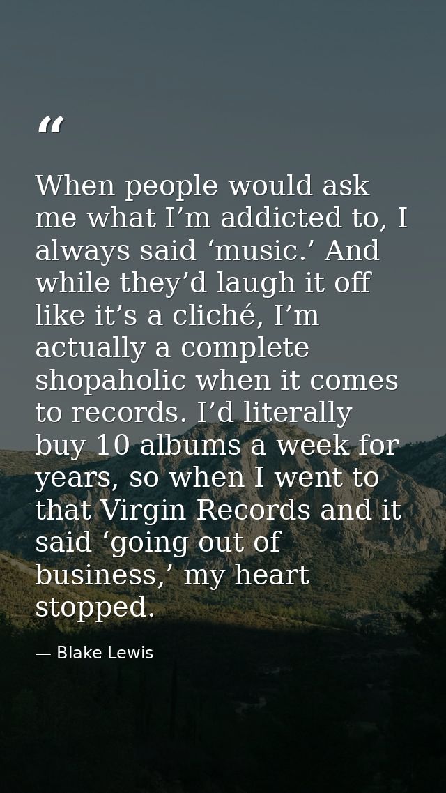When people would ask me what I’m addicted to, I always said ‘music.’ And while they’d laugh it off like it’s a cliché,  — Blake Lewis