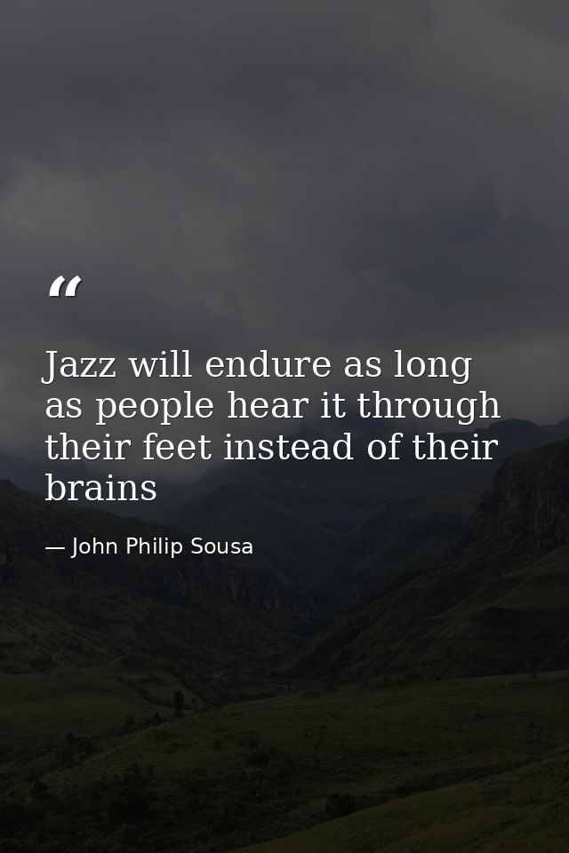 Jazz will endure as long as people hear it through their feet instead of their brains — John Philip Sousa
